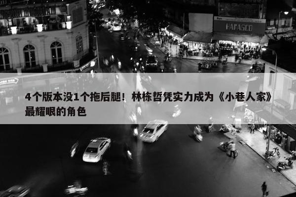 4个版本没1个拖后腿！林栋哲凭实力成为《小巷人家》最耀眼的角色