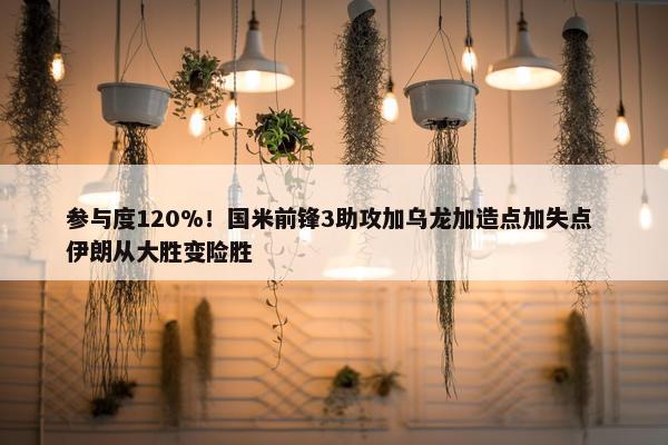 参与度120%！国米前锋3助攻加乌龙加造点加失点 伊朗从大胜变险胜