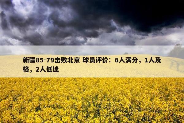 新疆85-79击败北京 球员评价：6人满分，1人及格，2人低迷