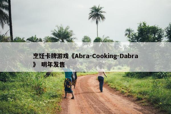 烹饪卡牌游戏《Abra-Cooking-Dabra》 明年发售