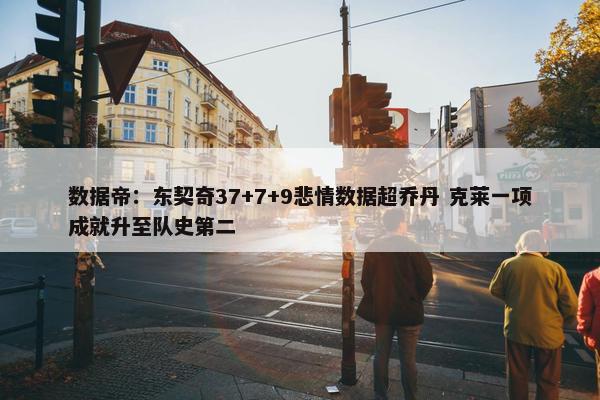 数据帝：东契奇37+7+9悲情数据超乔丹 克莱一项成就升至队史第二