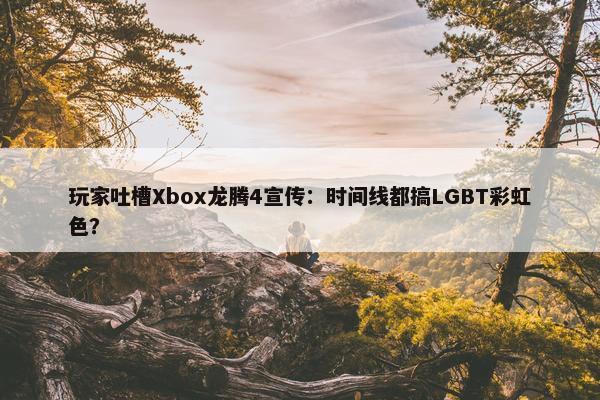 玩家吐槽Xbox龙腾4宣传：时间线都搞LGBT彩虹色？