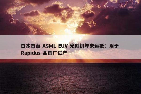 日本首台 ASML EUV 光刻机年末运抵：用于 Rapidus 晶圆厂试产