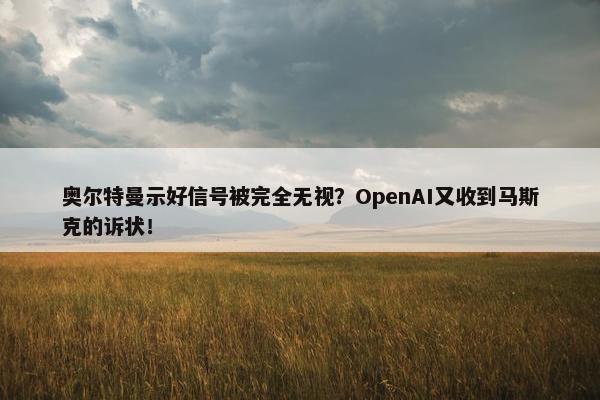 奥尔特曼示好信号被完全无视？OpenAI又收到马斯克的诉状！