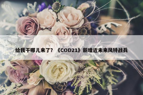 给我干哪儿来了？《COD21》新增近未来风特战兵