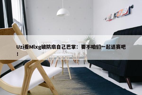 Uzi看Mlxg破防扇自己巴掌：要不咱们一起退赛吧！