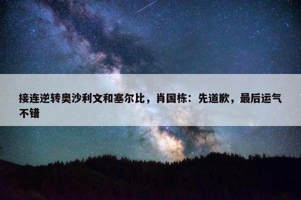 接连逆转奥沙利文和塞尔比，肖国栋：先道歉，最后运气不错