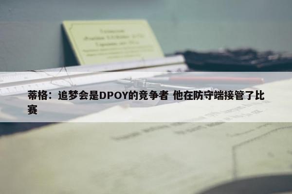 蒂格：追梦会是DPOY的竞争者 他在防守端接管了比赛