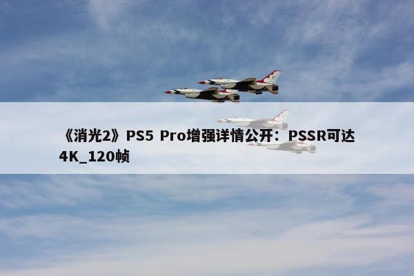 《消光2》PS5 Pro增强详情公开：PSSR可达4K_120帧