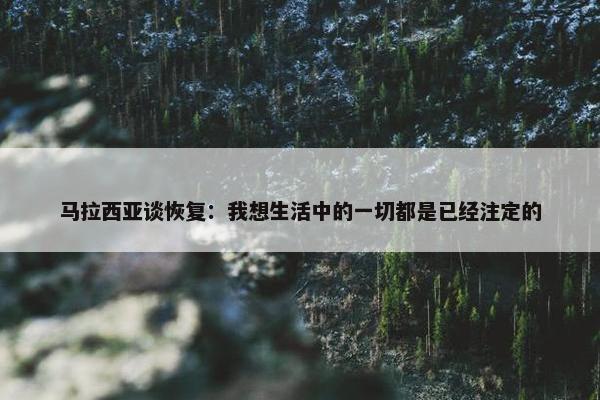 马拉西亚谈恢复：我想生活中的一切都是已经注定的