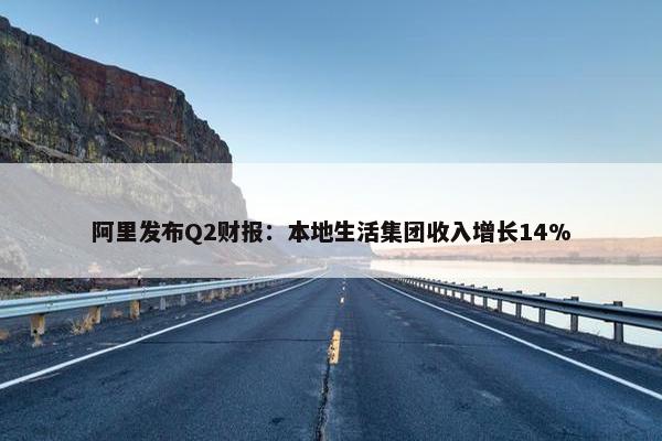 阿里发布Q2财报：本地生活集团收入增长14%