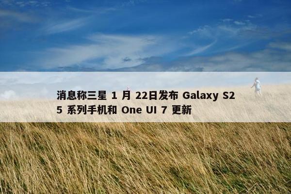 消息称三星 1 月 22日发布 Galaxy S25 系列手机和 One UI 7 更新