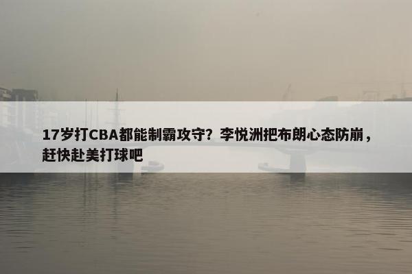 17岁打CBA都能制霸攻守？李悦洲把布朗心态防崩，赶快赴美打球吧