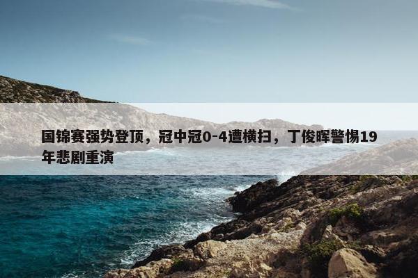 国锦赛强势登顶，冠中冠0-4遭横扫，丁俊晖警惕19年悲剧重演