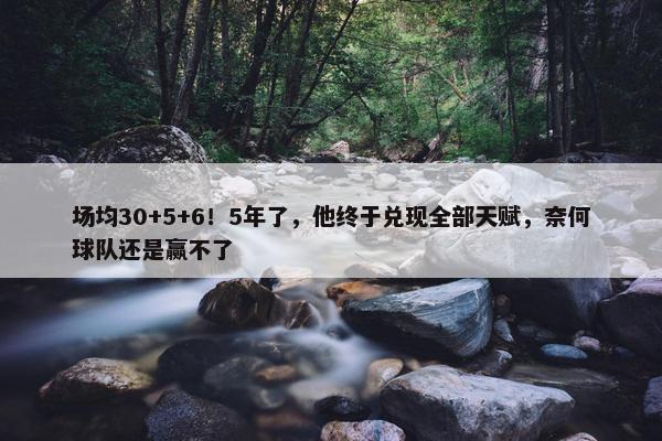 场均30+5+6！5年了，他终于兑现全部天赋，奈何球队还是赢不了