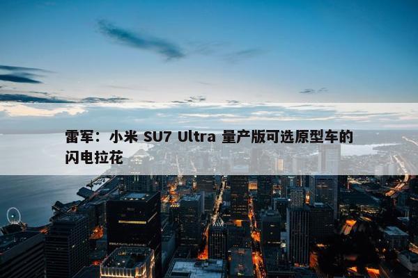 雷军：小米 SU7 Ultra 量产版可选原型车的闪电拉花