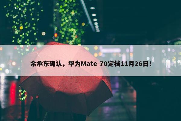 余承东确认，华为Mate 70定档11月26日！