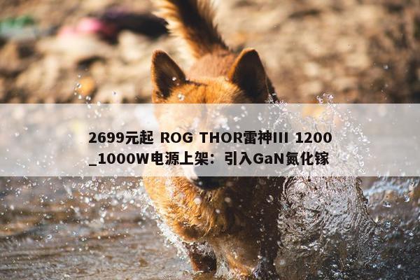 2699元起 ROG THOR雷神III 1200_1000W电源上架：引入GaN氮化镓