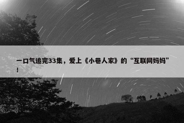 一口气追完33集，爱上《小巷人家》的“互联网妈妈”！