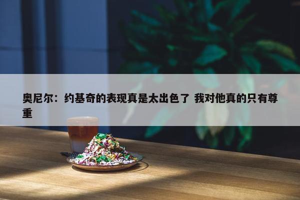 奥尼尔：约基奇的表现真是太出色了 我对他真的只有尊重