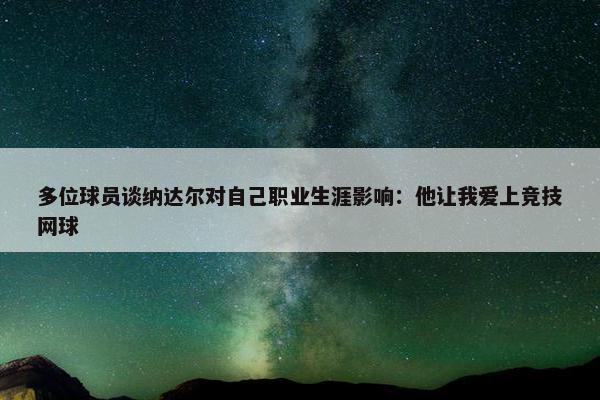 多位球员谈纳达尔对自己职业生涯影响：他让我爱上竞技网球