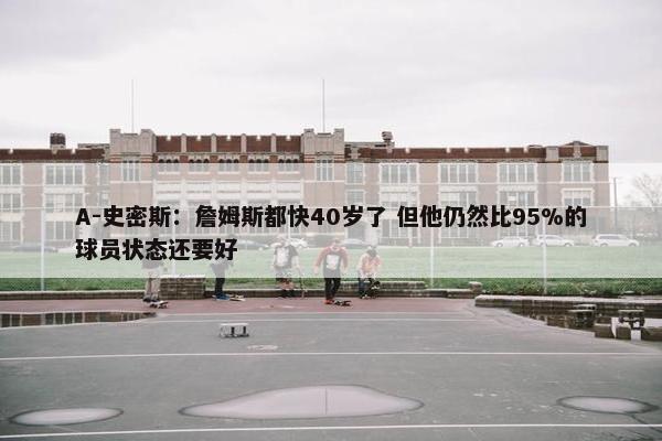 A-史密斯：詹姆斯都快40岁了 但他仍然比95%的球员状态还要好