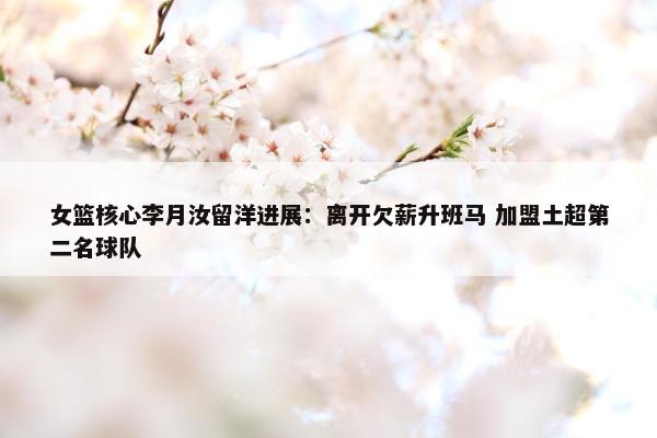 女篮核心李月汝留洋进展：离开欠薪升班马 加盟土超第二名球队