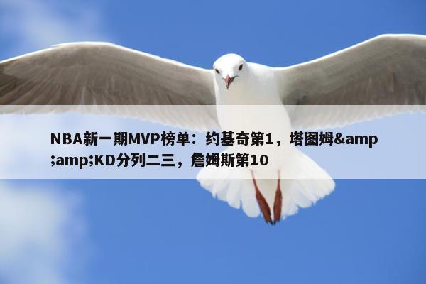 NBA新一期MVP榜单：约基奇第1，塔图姆&amp;KD分列二三，詹姆斯第10