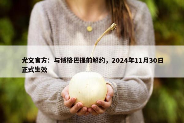 尤文官方：与博格巴提前解约，2024年11月30日正式生效