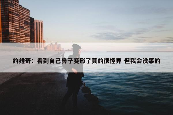 约维奇：看到自己鼻子变形了真的很怪异 但我会没事的