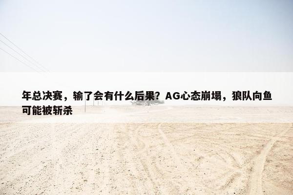 年总决赛，输了会有什么后果？AG心态崩塌，狼队向鱼可能被斩杀