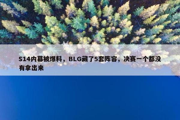 S14内幕被爆料，BLG藏了5套阵容，决赛一个都没有拿出来