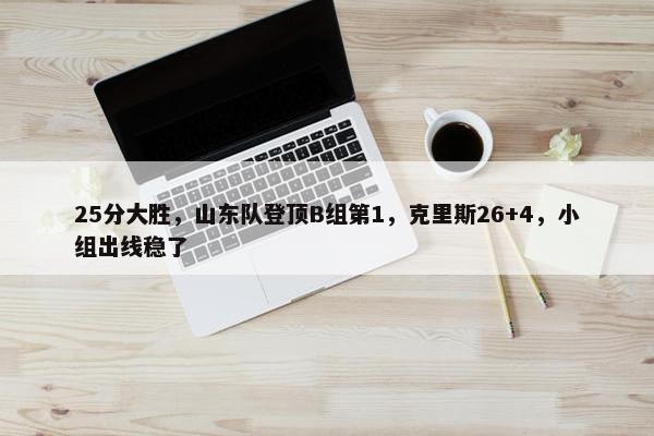 25分大胜，山东队登顶B组第1，克里斯26+4，小组出线稳了