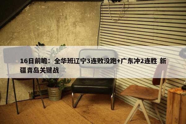 16日前瞻：全华班辽宁3连败没跑+广东冲2连胜 新疆青岛关键战