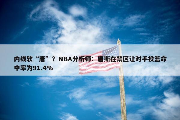 内线软“唐”？NBA分析师：唐斯在禁区让对手投篮命中率为91.4%