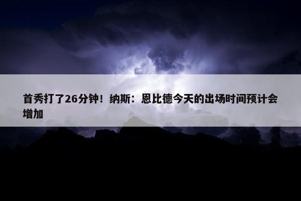 首秀打了26分钟！纳斯：恩比德今天的出场时间预计会增加