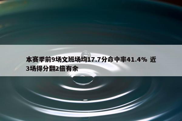 本赛季前9场文班场均17.7分命中率41.4% 近3场得分翻2倍有余