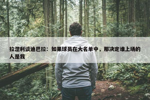 拉涅利谈迪巴拉：如果球员在大名单中，那决定谁上场的人是我