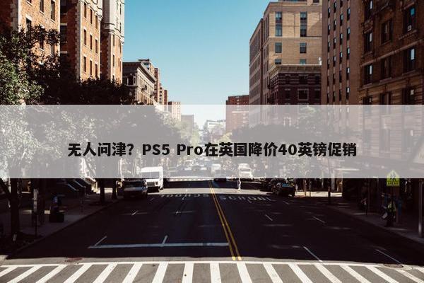 无人问津？PS5 Pro在英国降价40英镑促销