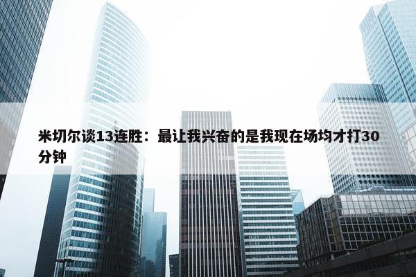 米切尔谈13连胜：最让我兴奋的是我现在场均才打30分钟