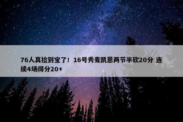 76人真捡到宝了！16号秀麦凯恩两节半砍20分 连续4场得分20+