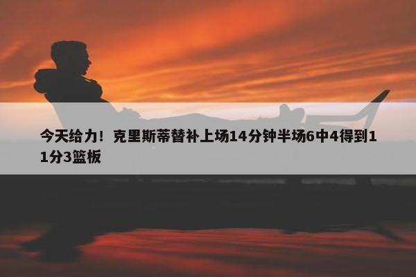 今天给力！克里斯蒂替补上场14分钟半场6中4得到11分3篮板