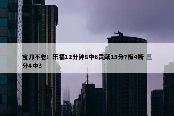 宝刀不老！乐福12分钟8中6贡献15分7板4断 三分4中3