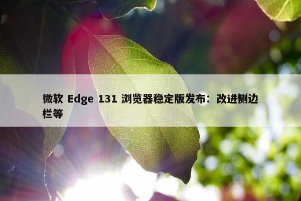 微软 Edge 131 浏览器稳定版发布：改进侧边栏等