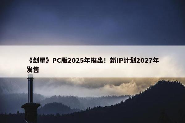 《剑星》PC版2025年推出！新IP计划2027年发售