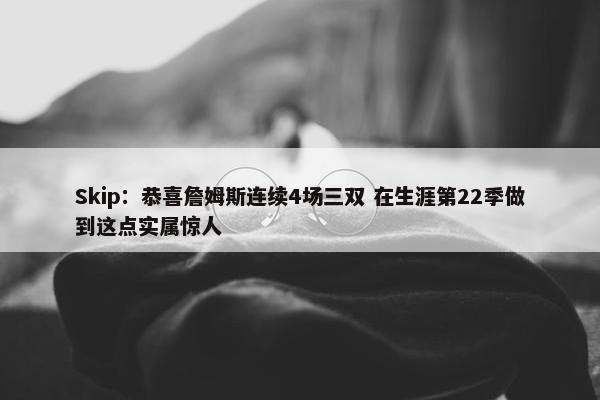 Skip：恭喜詹姆斯连续4场三双 在生涯第22季做到这点实属惊人