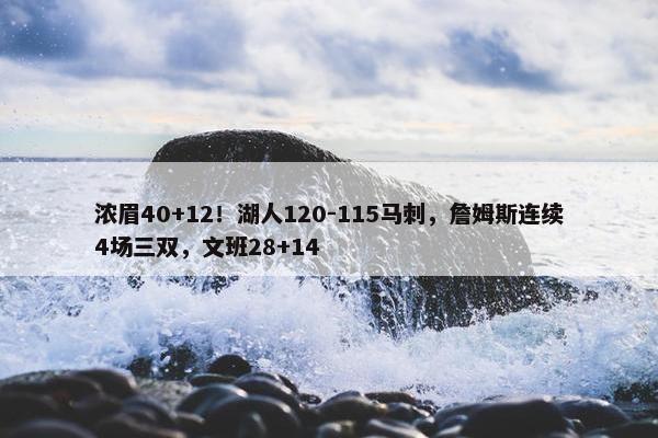 浓眉40+12！湖人120-115马刺，詹姆斯连续4场三双，文班28+14