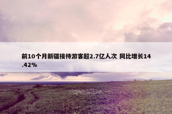 前10个月新疆接待游客超2.7亿人次 同比增长14.42%