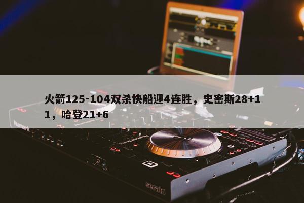 火箭125-104双杀快船迎4连胜，史密斯28+11，哈登21+6