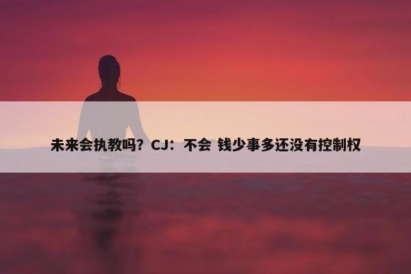 未来会执教吗？CJ：不会 钱少事多还没有控制权